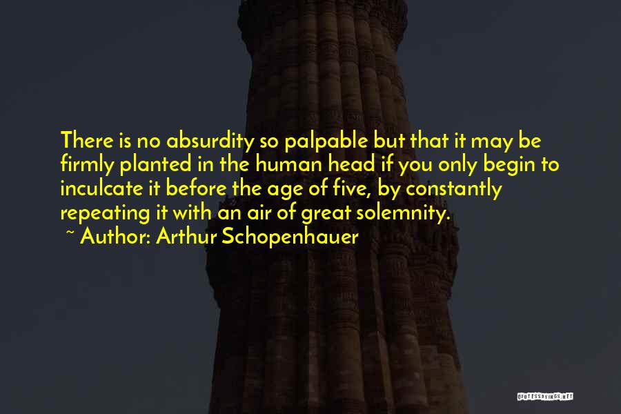Arthur Schopenhauer Quotes: There Is No Absurdity So Palpable But That It May Be Firmly Planted In The Human Head If You Only
