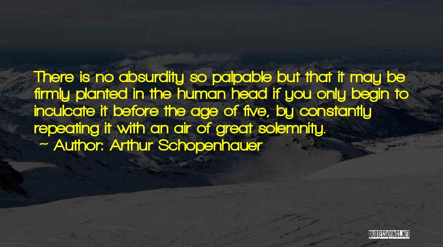Arthur Schopenhauer Quotes: There Is No Absurdity So Palpable But That It May Be Firmly Planted In The Human Head If You Only