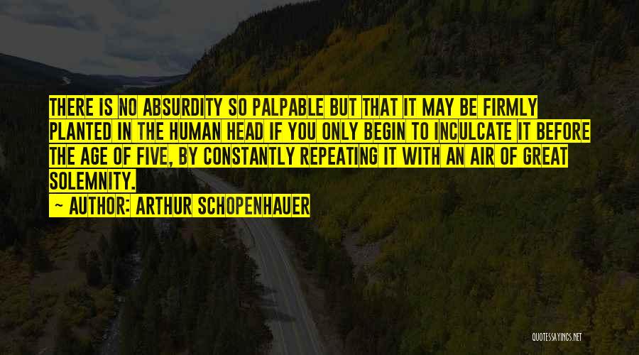 Arthur Schopenhauer Quotes: There Is No Absurdity So Palpable But That It May Be Firmly Planted In The Human Head If You Only