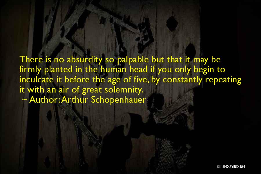Arthur Schopenhauer Quotes: There Is No Absurdity So Palpable But That It May Be Firmly Planted In The Human Head If You Only