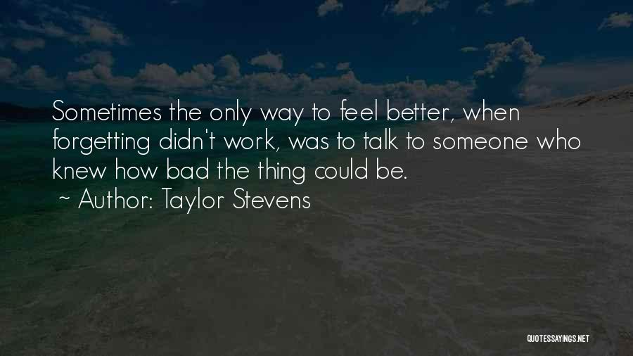 Taylor Stevens Quotes: Sometimes The Only Way To Feel Better, When Forgetting Didn't Work, Was To Talk To Someone Who Knew How Bad