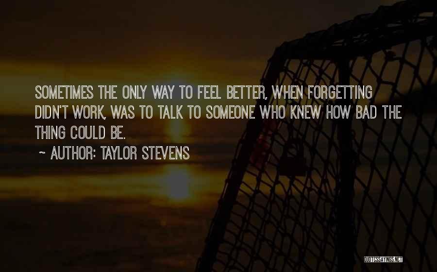 Taylor Stevens Quotes: Sometimes The Only Way To Feel Better, When Forgetting Didn't Work, Was To Talk To Someone Who Knew How Bad