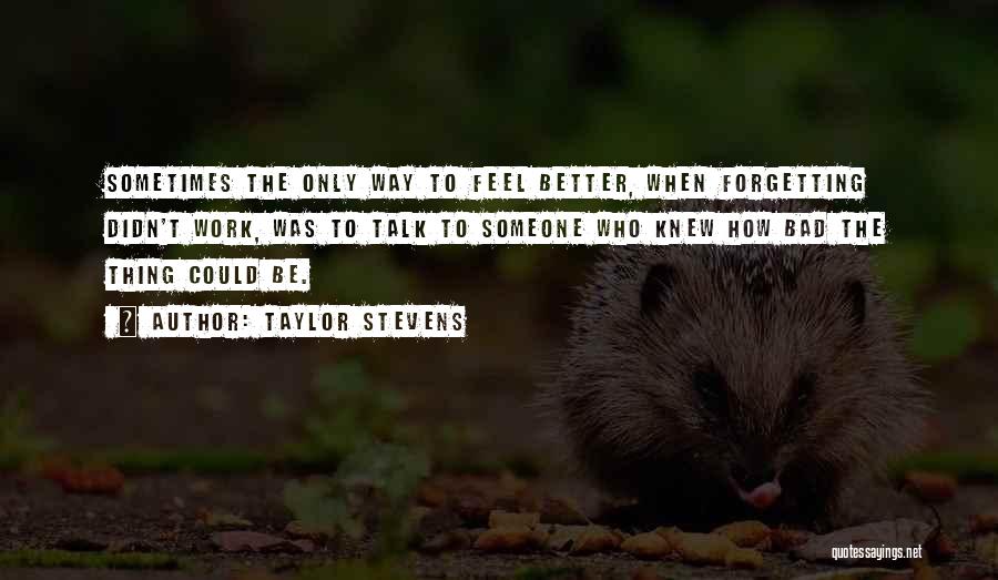 Taylor Stevens Quotes: Sometimes The Only Way To Feel Better, When Forgetting Didn't Work, Was To Talk To Someone Who Knew How Bad