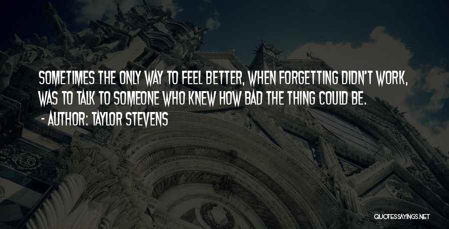 Taylor Stevens Quotes: Sometimes The Only Way To Feel Better, When Forgetting Didn't Work, Was To Talk To Someone Who Knew How Bad