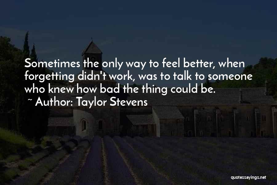 Taylor Stevens Quotes: Sometimes The Only Way To Feel Better, When Forgetting Didn't Work, Was To Talk To Someone Who Knew How Bad