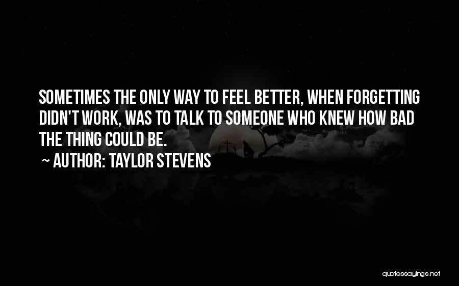 Taylor Stevens Quotes: Sometimes The Only Way To Feel Better, When Forgetting Didn't Work, Was To Talk To Someone Who Knew How Bad