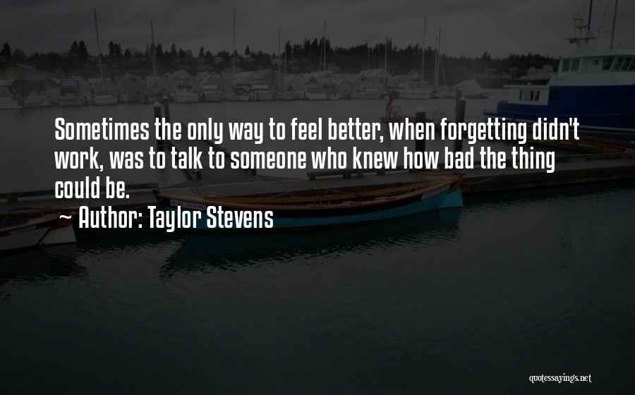 Taylor Stevens Quotes: Sometimes The Only Way To Feel Better, When Forgetting Didn't Work, Was To Talk To Someone Who Knew How Bad