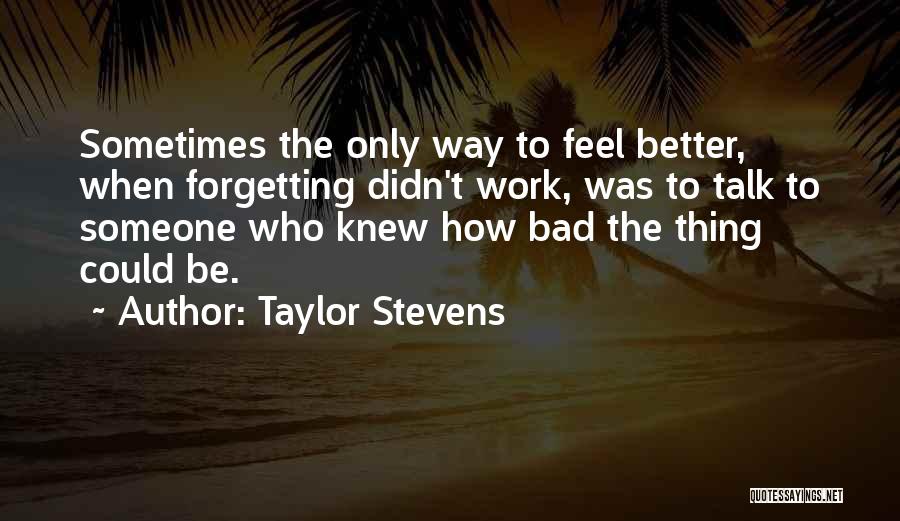 Taylor Stevens Quotes: Sometimes The Only Way To Feel Better, When Forgetting Didn't Work, Was To Talk To Someone Who Knew How Bad