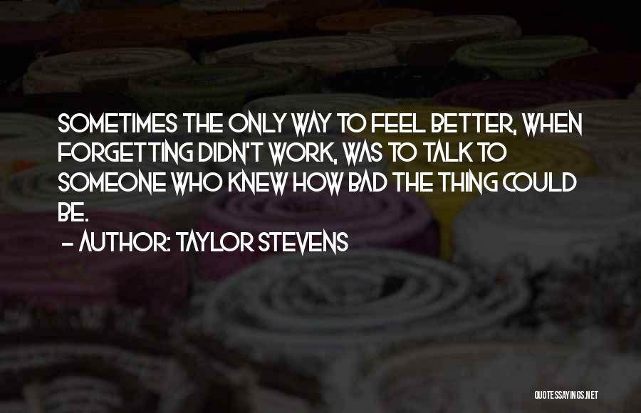 Taylor Stevens Quotes: Sometimes The Only Way To Feel Better, When Forgetting Didn't Work, Was To Talk To Someone Who Knew How Bad