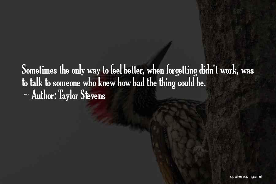 Taylor Stevens Quotes: Sometimes The Only Way To Feel Better, When Forgetting Didn't Work, Was To Talk To Someone Who Knew How Bad