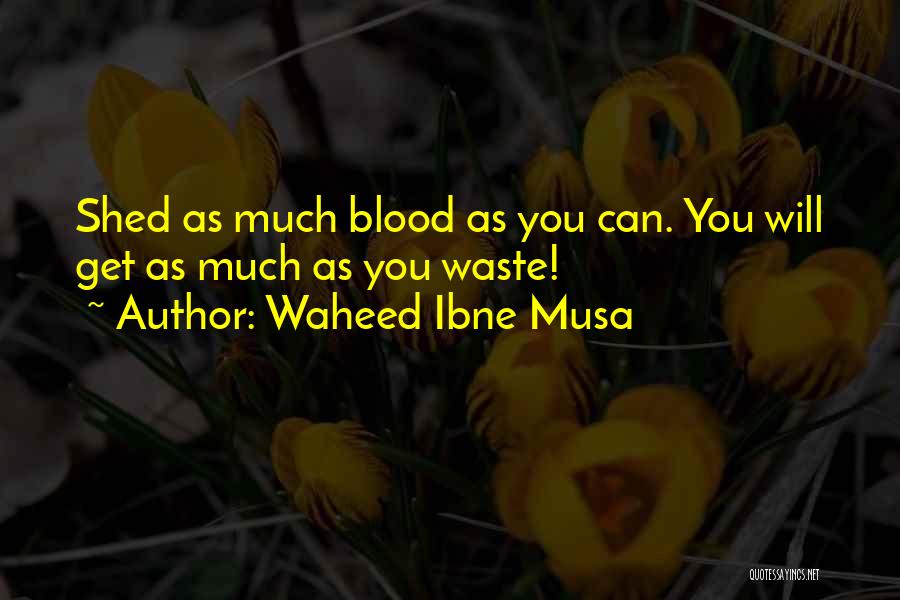Waheed Ibne Musa Quotes: Shed As Much Blood As You Can. You Will Get As Much As You Waste!