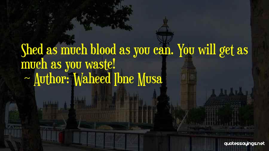 Waheed Ibne Musa Quotes: Shed As Much Blood As You Can. You Will Get As Much As You Waste!