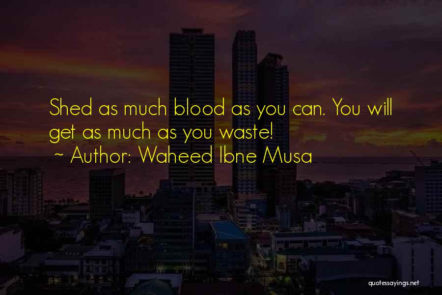 Waheed Ibne Musa Quotes: Shed As Much Blood As You Can. You Will Get As Much As You Waste!