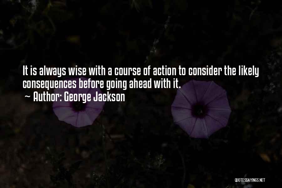 George Jackson Quotes: It Is Always Wise With A Course Of Action To Consider The Likely Consequences Before Going Ahead With It.