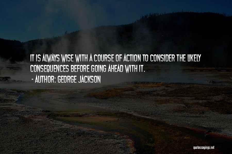 George Jackson Quotes: It Is Always Wise With A Course Of Action To Consider The Likely Consequences Before Going Ahead With It.