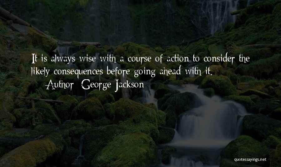 George Jackson Quotes: It Is Always Wise With A Course Of Action To Consider The Likely Consequences Before Going Ahead With It.