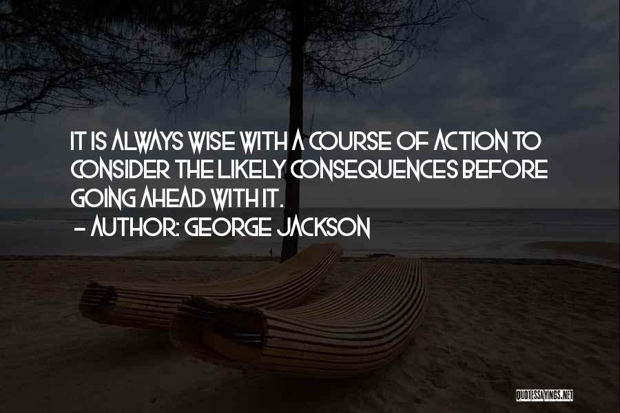 George Jackson Quotes: It Is Always Wise With A Course Of Action To Consider The Likely Consequences Before Going Ahead With It.