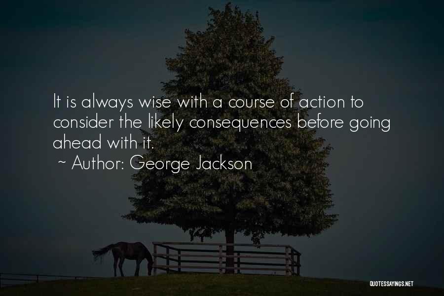 George Jackson Quotes: It Is Always Wise With A Course Of Action To Consider The Likely Consequences Before Going Ahead With It.