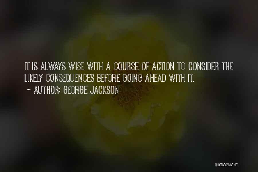 George Jackson Quotes: It Is Always Wise With A Course Of Action To Consider The Likely Consequences Before Going Ahead With It.