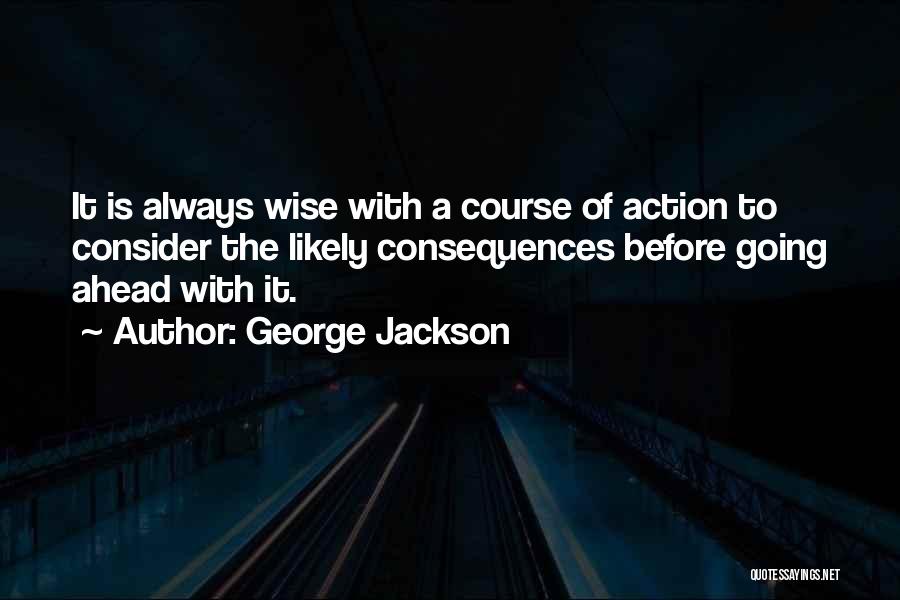 George Jackson Quotes: It Is Always Wise With A Course Of Action To Consider The Likely Consequences Before Going Ahead With It.