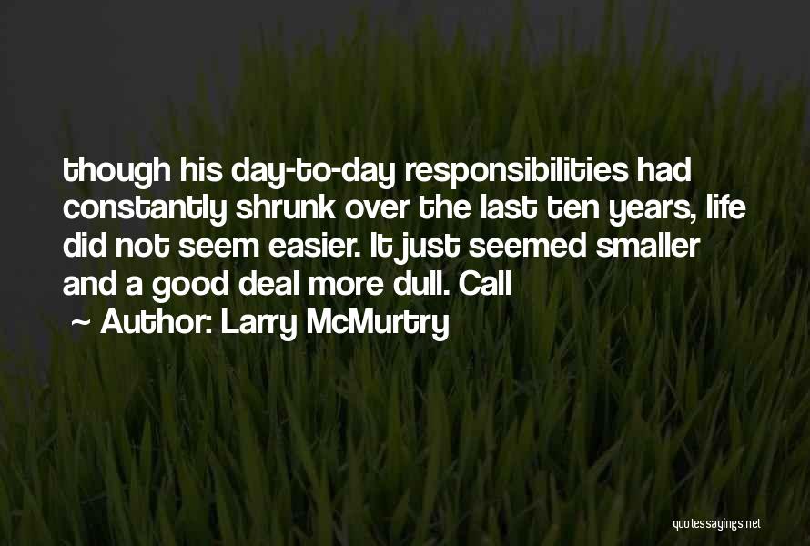 Larry McMurtry Quotes: Though His Day-to-day Responsibilities Had Constantly Shrunk Over The Last Ten Years, Life Did Not Seem Easier. It Just Seemed