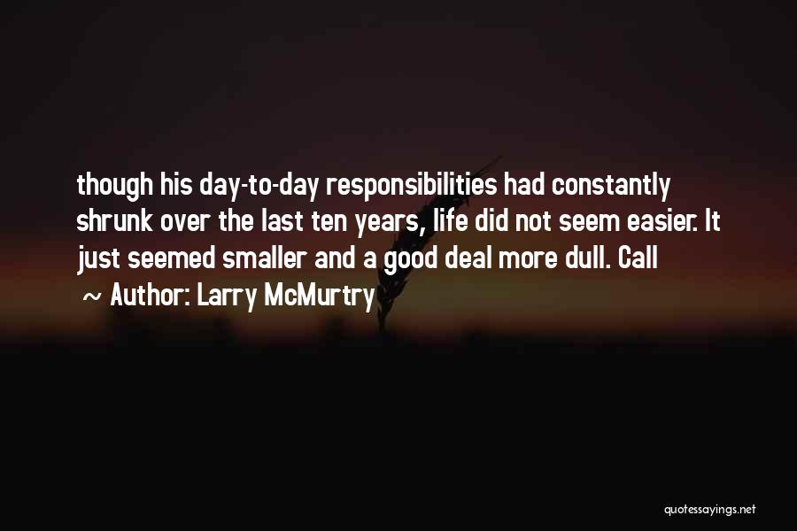 Larry McMurtry Quotes: Though His Day-to-day Responsibilities Had Constantly Shrunk Over The Last Ten Years, Life Did Not Seem Easier. It Just Seemed