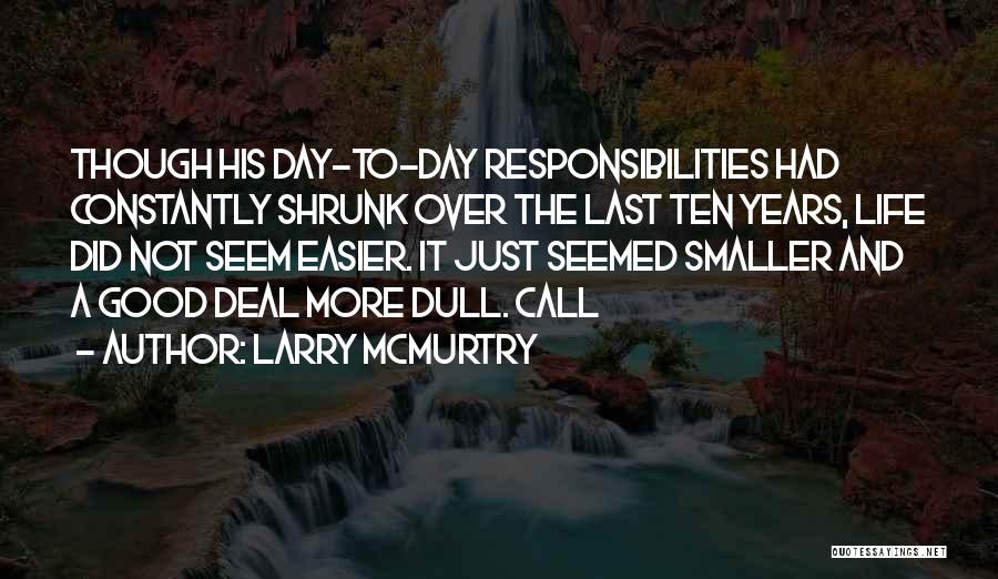 Larry McMurtry Quotes: Though His Day-to-day Responsibilities Had Constantly Shrunk Over The Last Ten Years, Life Did Not Seem Easier. It Just Seemed