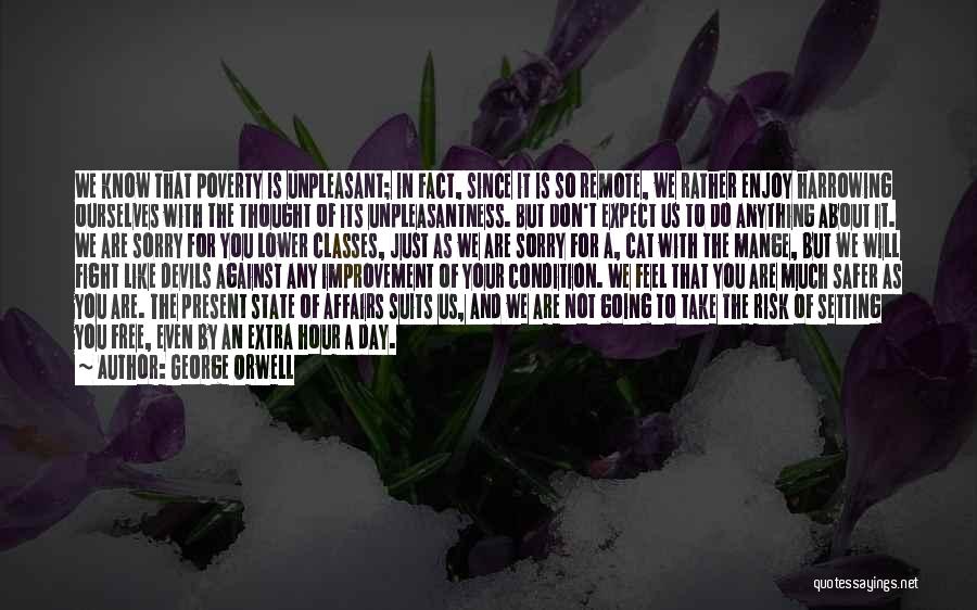 George Orwell Quotes: We Know That Poverty Is Unpleasant; In Fact, Since It Is So Remote, We Rather Enjoy Harrowing Ourselves With The