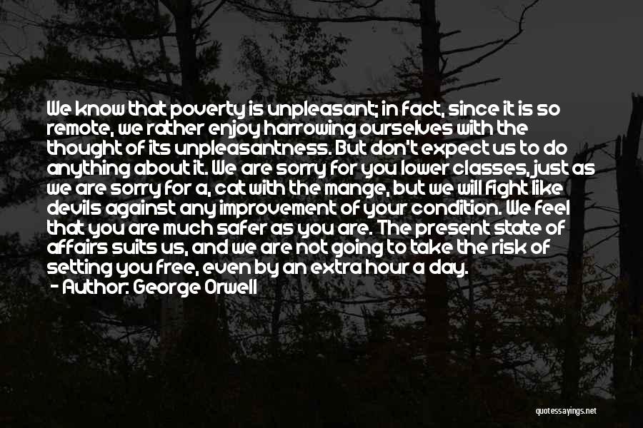 George Orwell Quotes: We Know That Poverty Is Unpleasant; In Fact, Since It Is So Remote, We Rather Enjoy Harrowing Ourselves With The