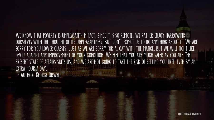 George Orwell Quotes: We Know That Poverty Is Unpleasant; In Fact, Since It Is So Remote, We Rather Enjoy Harrowing Ourselves With The