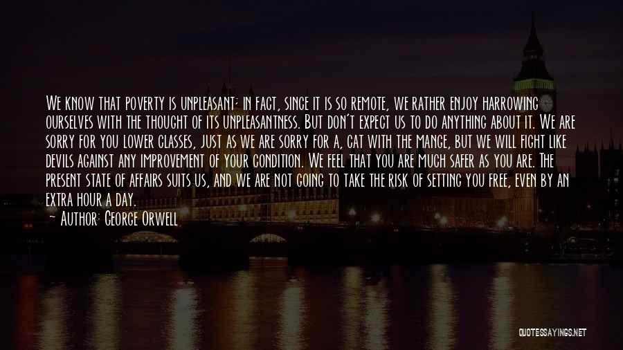 George Orwell Quotes: We Know That Poverty Is Unpleasant; In Fact, Since It Is So Remote, We Rather Enjoy Harrowing Ourselves With The