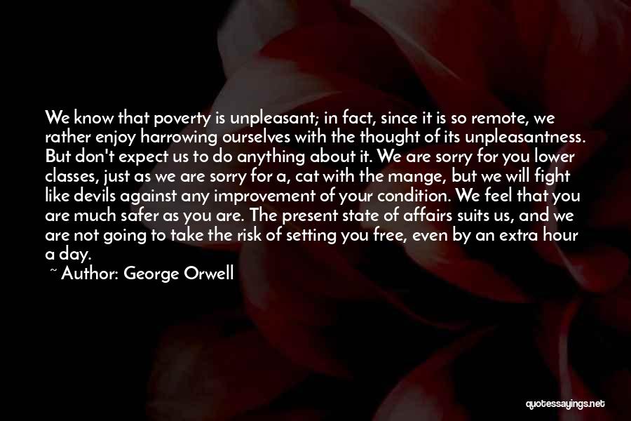 George Orwell Quotes: We Know That Poverty Is Unpleasant; In Fact, Since It Is So Remote, We Rather Enjoy Harrowing Ourselves With The