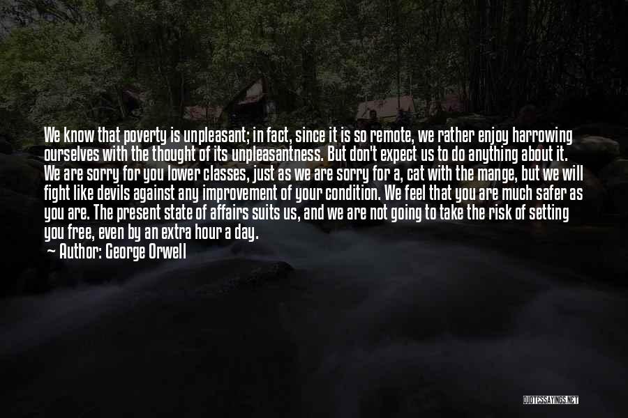 George Orwell Quotes: We Know That Poverty Is Unpleasant; In Fact, Since It Is So Remote, We Rather Enjoy Harrowing Ourselves With The