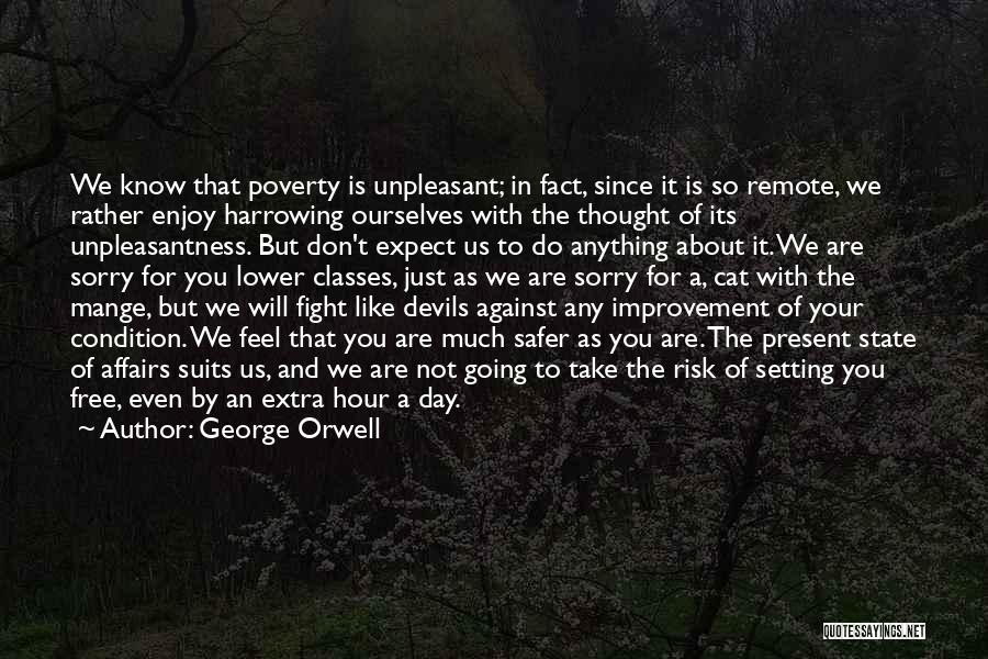 George Orwell Quotes: We Know That Poverty Is Unpleasant; In Fact, Since It Is So Remote, We Rather Enjoy Harrowing Ourselves With The