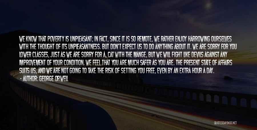 George Orwell Quotes: We Know That Poverty Is Unpleasant; In Fact, Since It Is So Remote, We Rather Enjoy Harrowing Ourselves With The