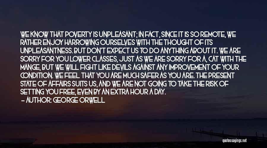 George Orwell Quotes: We Know That Poverty Is Unpleasant; In Fact, Since It Is So Remote, We Rather Enjoy Harrowing Ourselves With The