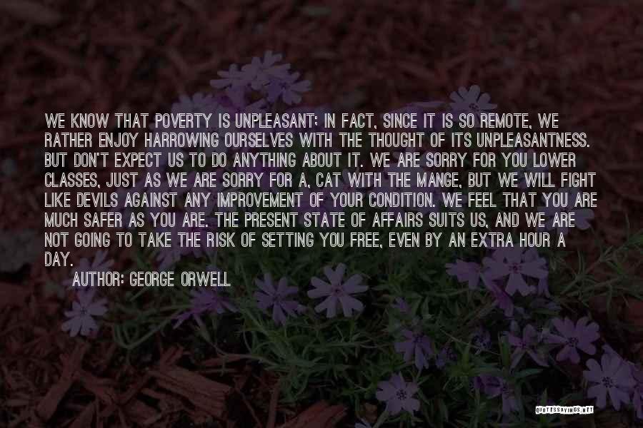 George Orwell Quotes: We Know That Poverty Is Unpleasant; In Fact, Since It Is So Remote, We Rather Enjoy Harrowing Ourselves With The