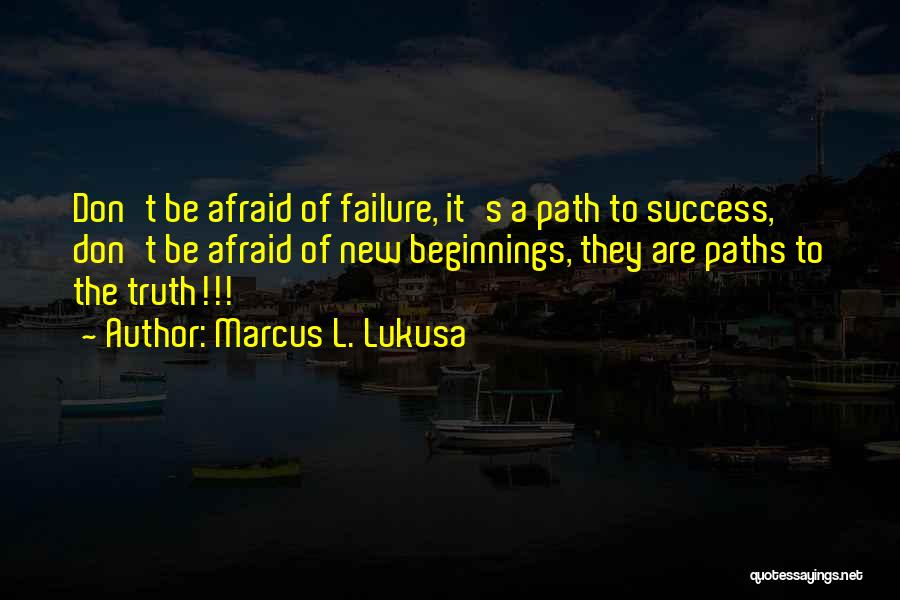 Marcus L. Lukusa Quotes: Don't Be Afraid Of Failure, It's A Path To Success, Don't Be Afraid Of New Beginnings, They Are Paths To
