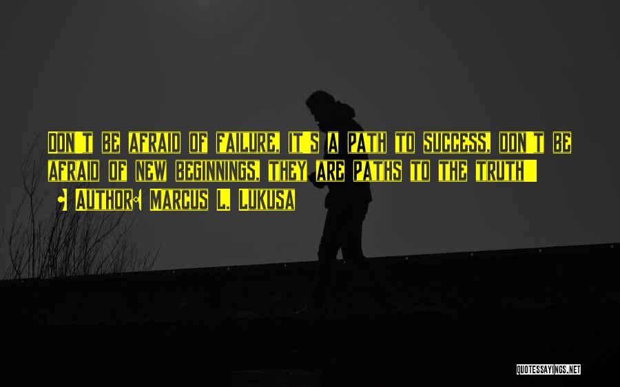 Marcus L. Lukusa Quotes: Don't Be Afraid Of Failure, It's A Path To Success, Don't Be Afraid Of New Beginnings, They Are Paths To