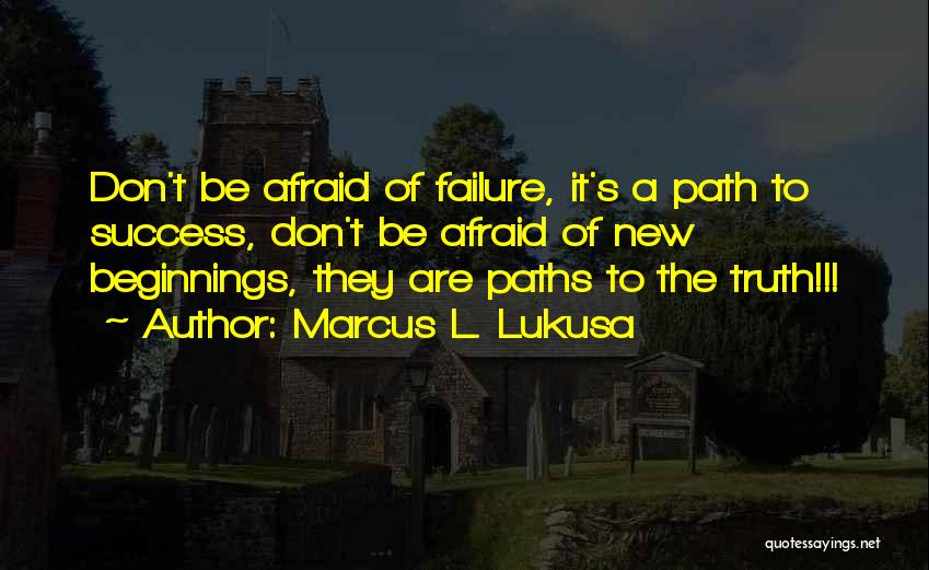 Marcus L. Lukusa Quotes: Don't Be Afraid Of Failure, It's A Path To Success, Don't Be Afraid Of New Beginnings, They Are Paths To