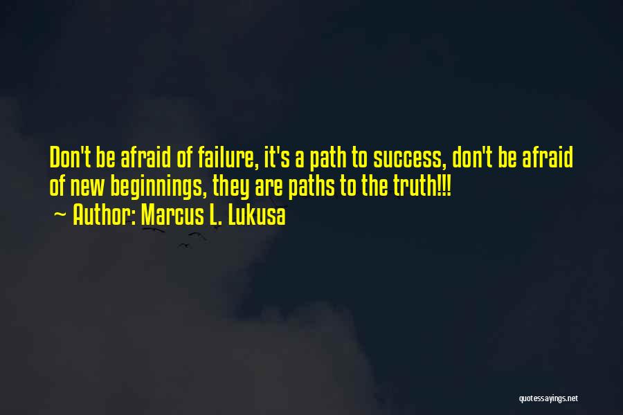 Marcus L. Lukusa Quotes: Don't Be Afraid Of Failure, It's A Path To Success, Don't Be Afraid Of New Beginnings, They Are Paths To