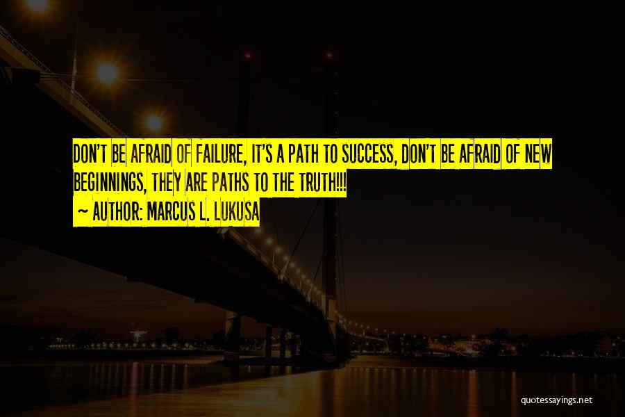 Marcus L. Lukusa Quotes: Don't Be Afraid Of Failure, It's A Path To Success, Don't Be Afraid Of New Beginnings, They Are Paths To