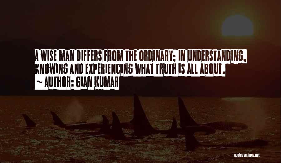 Gian Kumar Quotes: A Wise Man Differs From The Ordinary; In Understanding, Knowing And Experiencing What Truth Is All About.