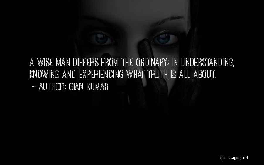 Gian Kumar Quotes: A Wise Man Differs From The Ordinary; In Understanding, Knowing And Experiencing What Truth Is All About.
