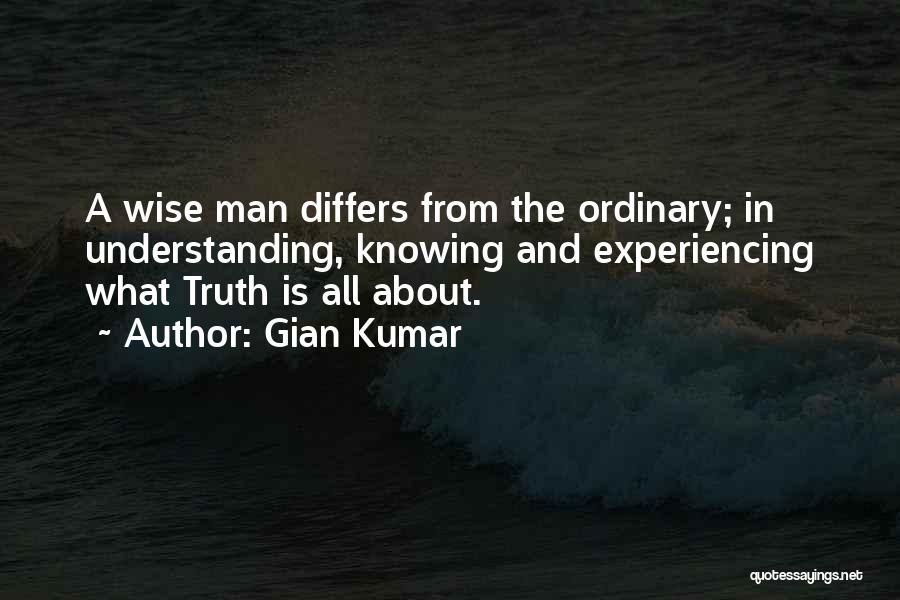Gian Kumar Quotes: A Wise Man Differs From The Ordinary; In Understanding, Knowing And Experiencing What Truth Is All About.
