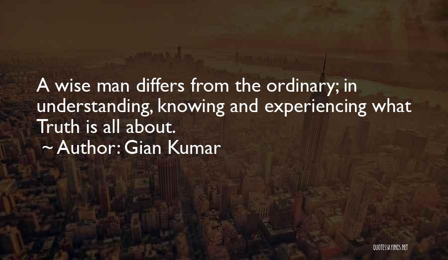 Gian Kumar Quotes: A Wise Man Differs From The Ordinary; In Understanding, Knowing And Experiencing What Truth Is All About.