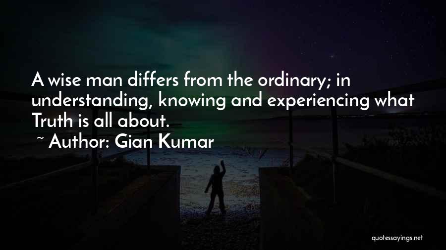 Gian Kumar Quotes: A Wise Man Differs From The Ordinary; In Understanding, Knowing And Experiencing What Truth Is All About.