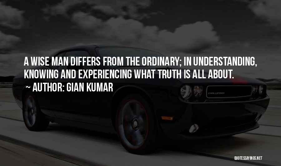 Gian Kumar Quotes: A Wise Man Differs From The Ordinary; In Understanding, Knowing And Experiencing What Truth Is All About.