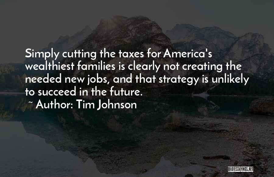 Tim Johnson Quotes: Simply Cutting The Taxes For America's Wealthiest Families Is Clearly Not Creating The Needed New Jobs, And That Strategy Is