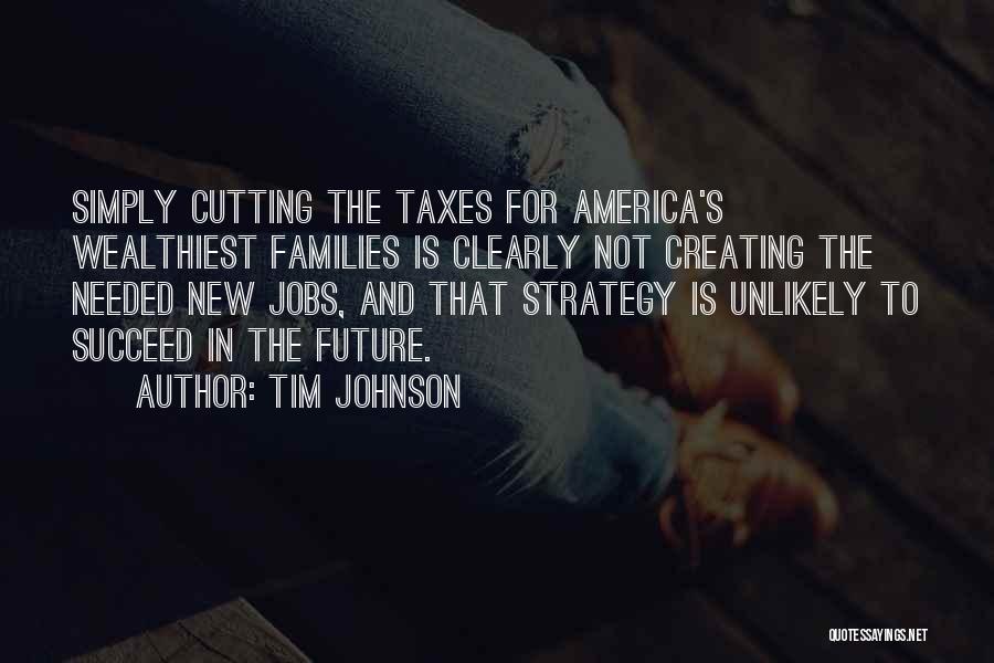 Tim Johnson Quotes: Simply Cutting The Taxes For America's Wealthiest Families Is Clearly Not Creating The Needed New Jobs, And That Strategy Is